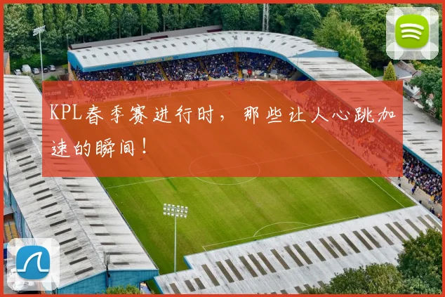 KPL春季赛进行时，那些让人心跳加速的瞬间！