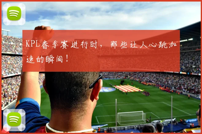 KPL春季赛进行时，那些让人心跳加速的瞬间！