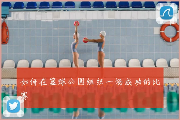 如何在篮球公园组织一场成功的比赛