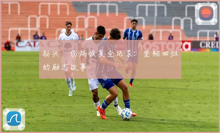 孙兴慜伤病恢复全记录：坚韧回归的励志故事