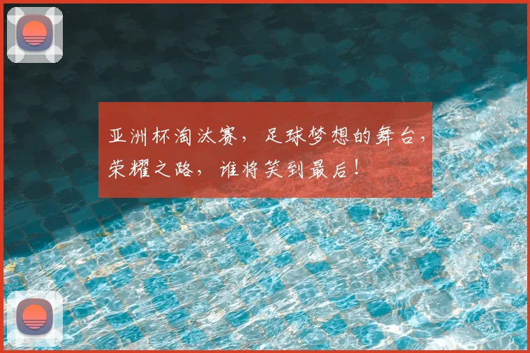 亚洲杯淘汰赛，足球梦想的舞台，荣耀之路，谁将笑到最后！