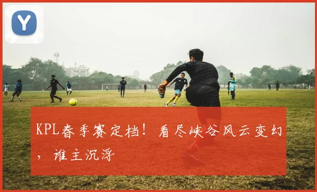 KPL春季赛定档！看尽峡谷风云变幻，谁主沉浮