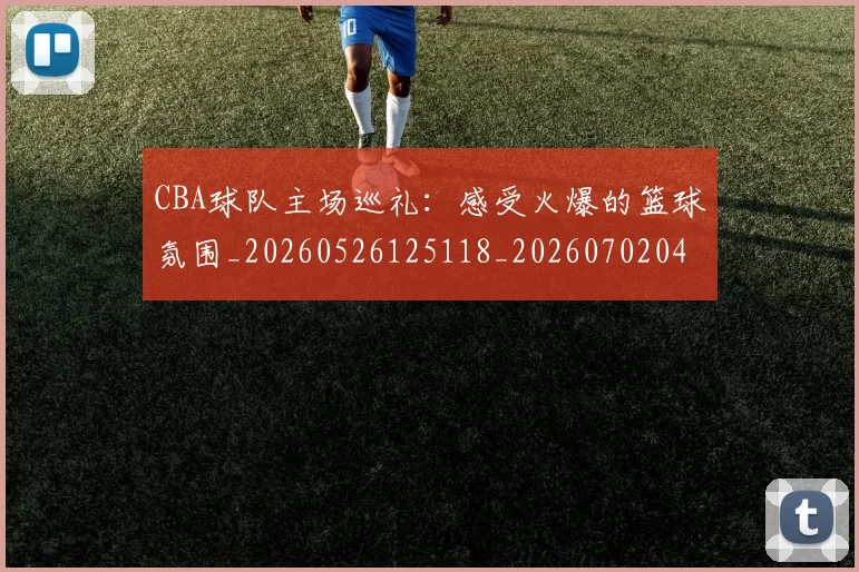 CBA球队主场巡礼：感受火爆的篮球氛围_20260526125118_20260702040549