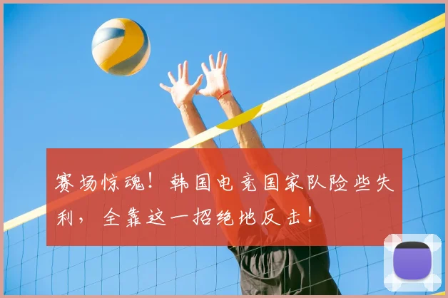 赛场惊魂！韩国电竞国家队险些失利，全靠这一招绝地反击！