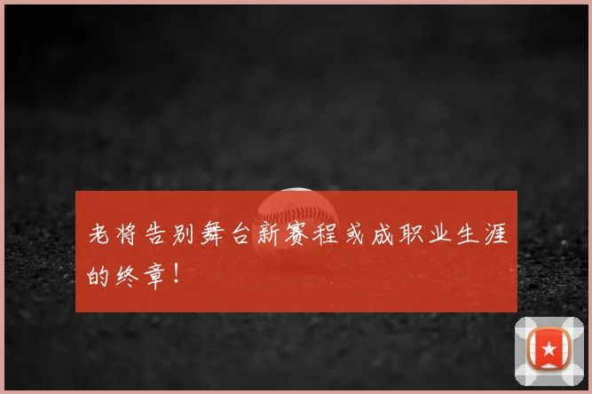 老将告别舞台新赛程或成职业生涯的终章！