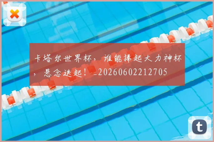 卡塔尔世界杯，谁能捧起大力神杯，悬念迭起！_20260602212705