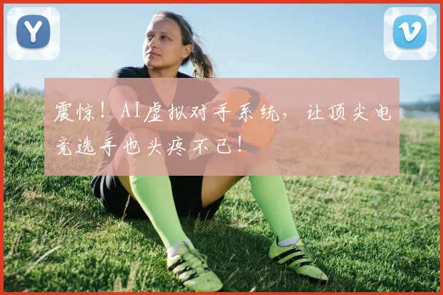 震惊！AI虚拟对手系统，让顶尖电竞选手也头疼不已！