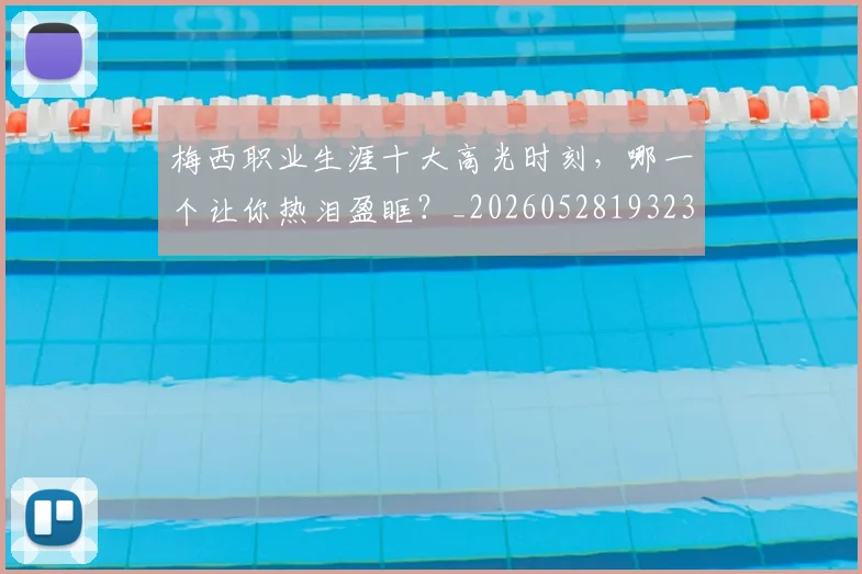 梅西职业生涯十大高光时刻，哪一个让你热泪盈眶？_20260528193232
