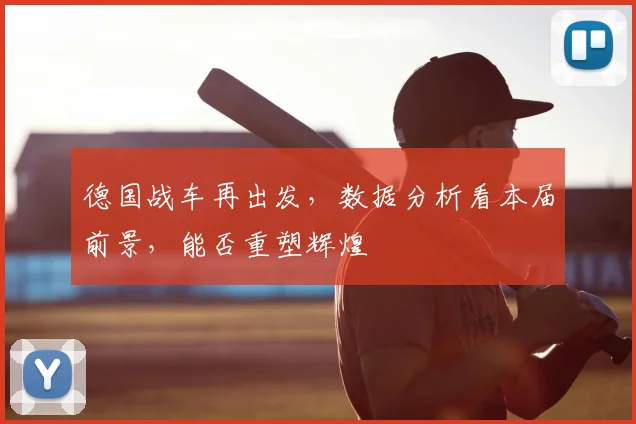 德国战车再出发，数据分析看本届前景，能否重塑辉煌