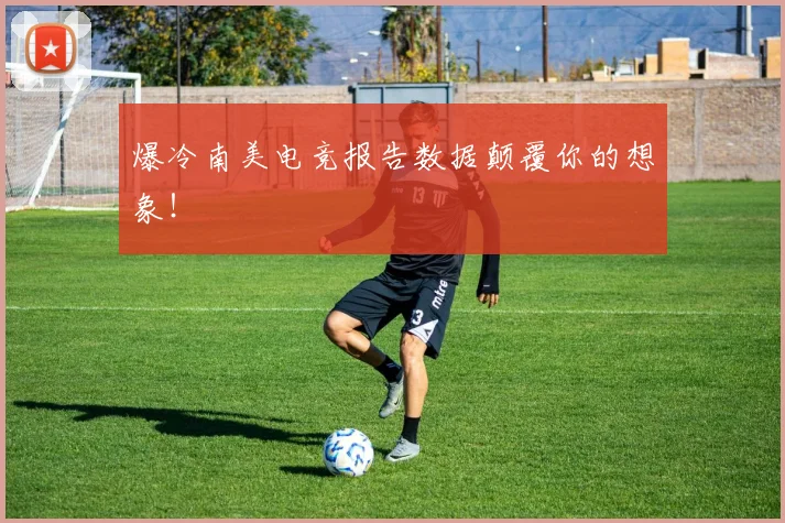 爆冷南美电竞报告数据颠覆你的想象！
