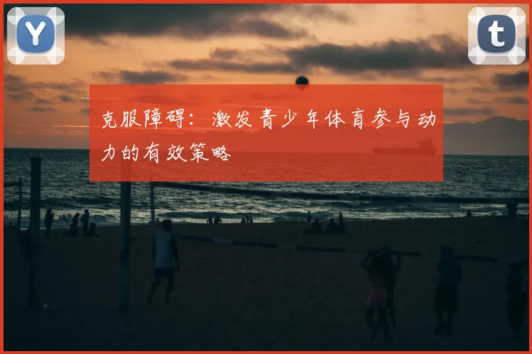 克服障碍:激发青少年体育参与动力的有效策略