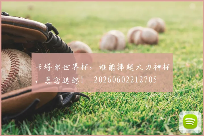 卡塔尔世界杯，谁能捧起大力神杯，悬念迭起！_20260602212705
