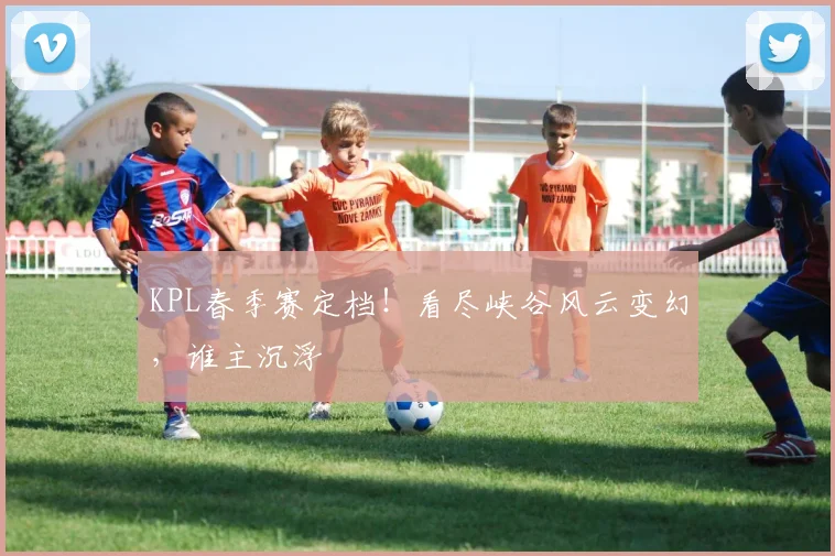 KPL春季赛定档！看尽峡谷风云变幻，谁主沉浮