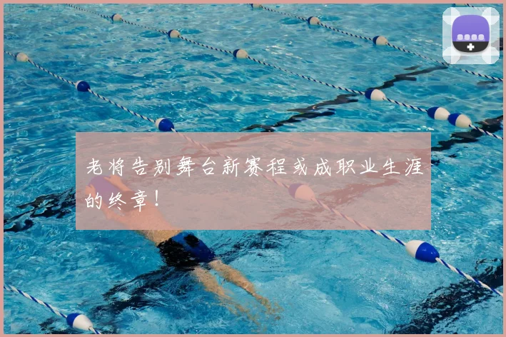 老将告别舞台新赛程或成职业生涯的终章！