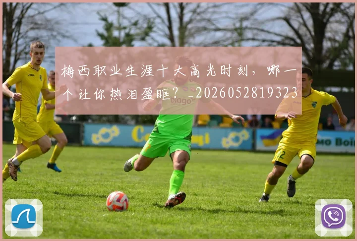 梅西职业生涯十大高光时刻，哪一个让你热泪盈眶？_20260528193232