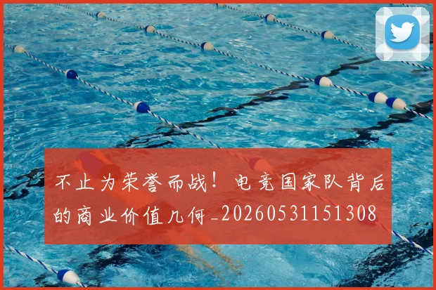 不止为荣誉而战！电竞国家队背后的商业价值几何_20260531151308