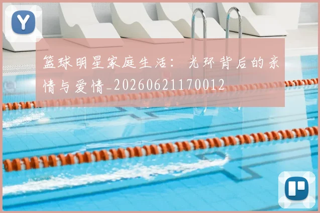 篮球明星家庭生活：光环背后的亲情与爱情_20260621170012