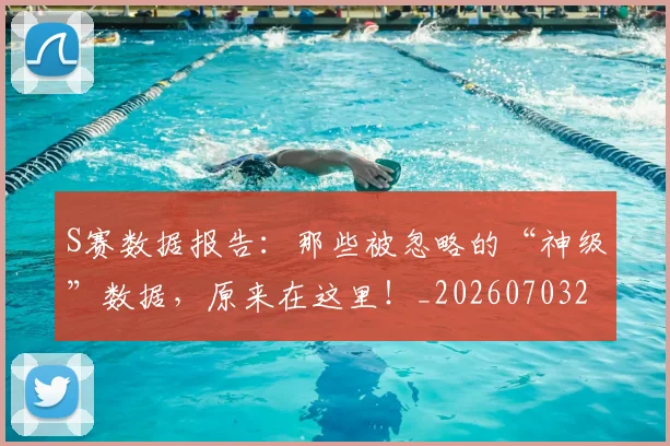 S赛数据报告：那些被忽略的“神级”数据，原来在这里！_20260703202657